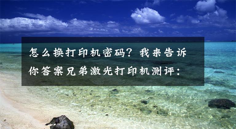 怎么换打印机密码？我来告诉你答案兄弟激光打印机测评：支持手机连接，小企业办公的得力助手