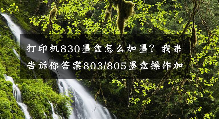 打印机830墨盒怎么加墨？我来告诉你答案803/805墨盒操作加墨常见疑问解决