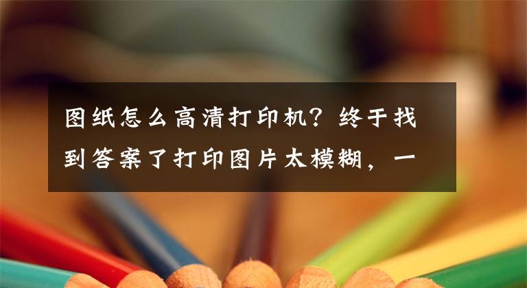 图纸怎么高清打印机？终于找到答案了打印图片太模糊，一招让你的模糊图片变清晰