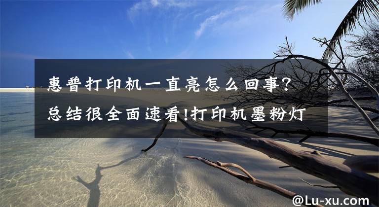 惠普打印机一直亮怎么回事？总结很全面速看!打印机墨粉灯亮怎么办