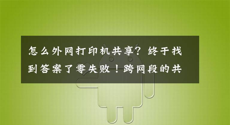 怎么外网打印机共享？终于找到答案了零失败！跨网段的共享打印机怎么连接