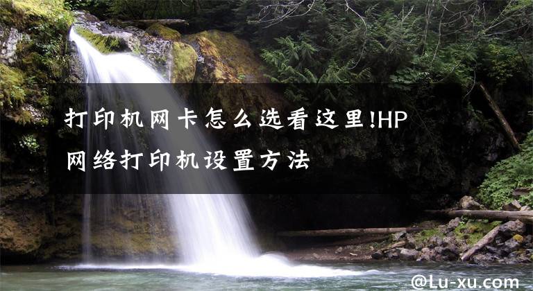 打印机网卡怎么选看这里!HP 网络打印机设置方法