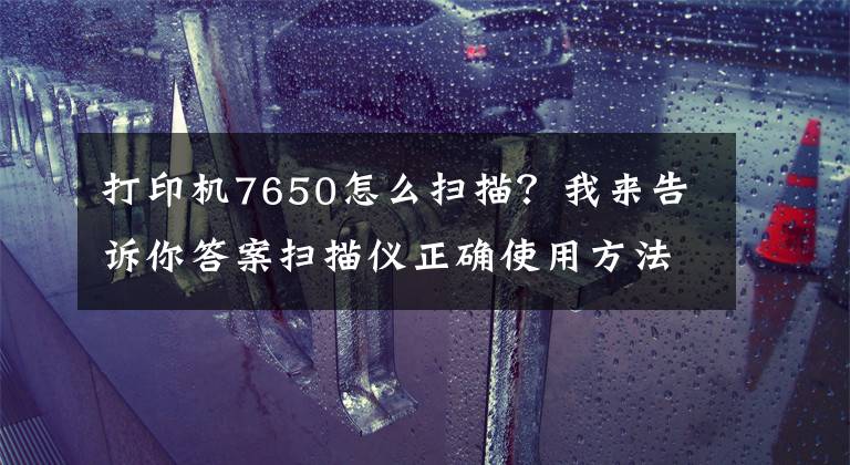 打印机7650怎么扫描？我来告诉你答案扫描仪正确使用方法步骤