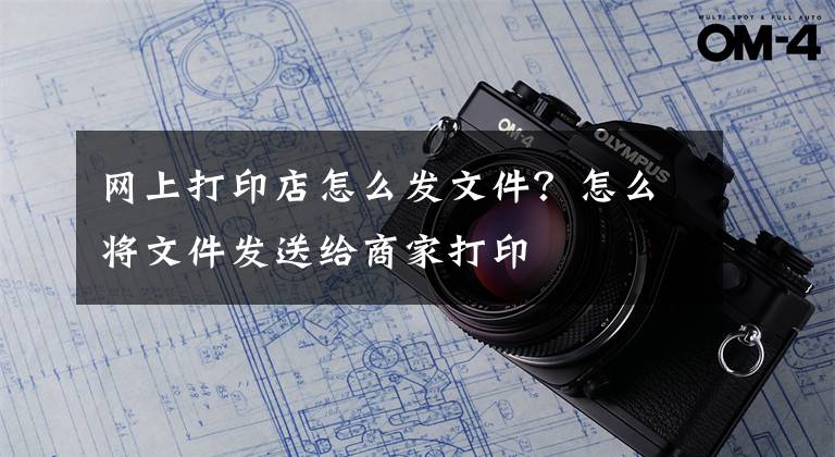 网上打印店怎么发文件？怎么将文件发送给商家打印