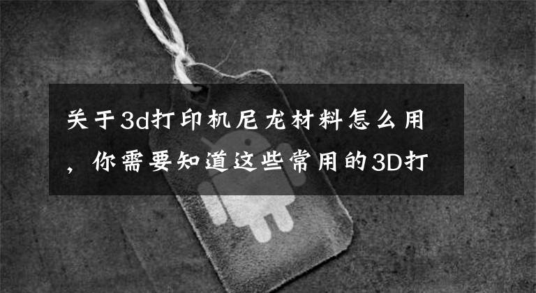 关于3d打印机尼龙材料怎么用，你需要知道这些常用的3D打印耗材最佳打印温度该如何设置