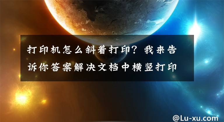 打印机怎么斜着打印？我来告诉你答案解决文档中横竖打印有妙招