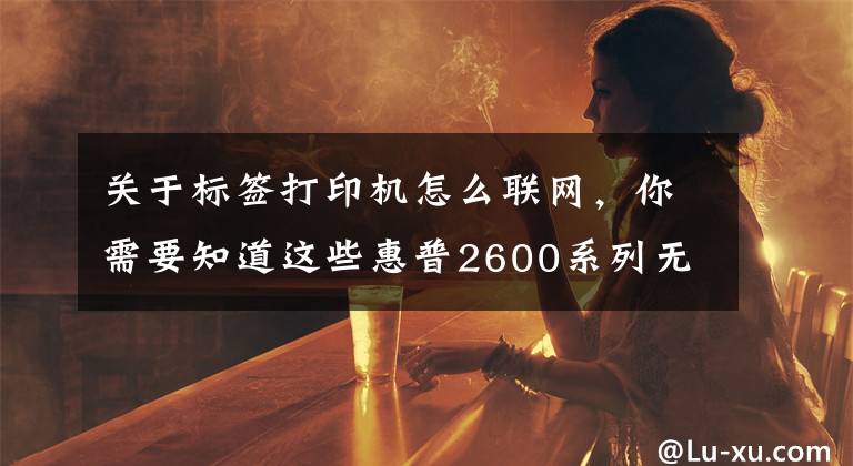 关于标签打印机怎么联网，你需要知道这些惠普2600系列无线打印机连接wifi教程