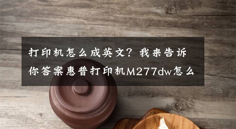 打印机怎么成英文？我来告诉你答案惠普打印机M277dw怎么将英文，从新设置成中文