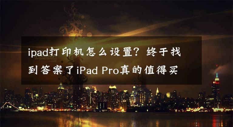ipad打印机怎么设置？终于找到答案了iPad Pro真的值得买吗？用了5年的老用户跟你说答案
