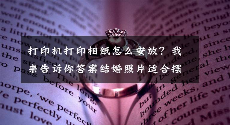 打印机打印相纸怎么安放？我来告诉你答案结婚照片适合摆放在哪个位置