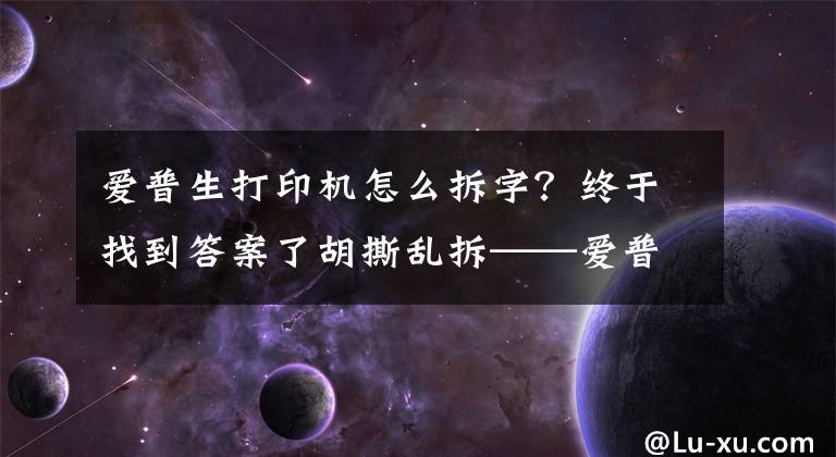 爱普生打印机怎么拆字？终于找到答案了胡撕乱拆——爱普生针式打印机LQ590K拆机+打印不清晰解决