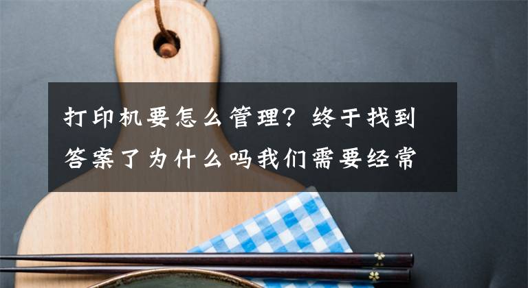 打印机要怎么管理？终于找到答案了为什么吗我们需要经常保养打印机