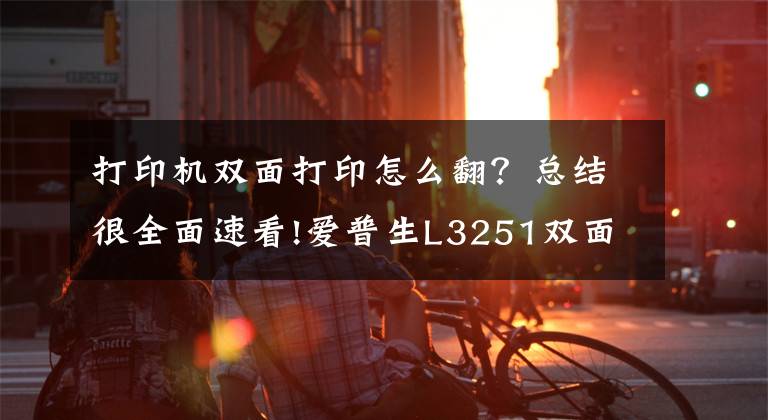 打印机双面打印怎么翻？总结很全面速看!爱普生L3251双面打印操作方式