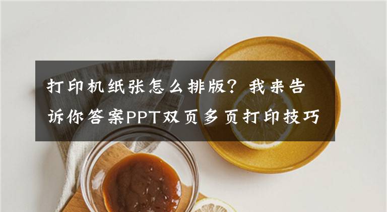 打印机纸张怎么排版？我来告诉你答案PPT双页多页打印技巧，文档资料快速打印，排版布局一键设置