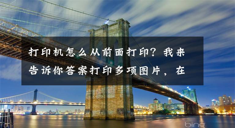 打印机怎么从前面打印？我来告诉你答案打印多项图片，在一张白纸上，打印机不按顺序打印怎么办？