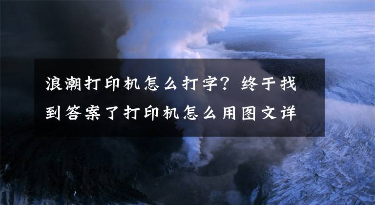 浪潮打印机怎么打字？终于找到答案了打印机怎么用图文详解