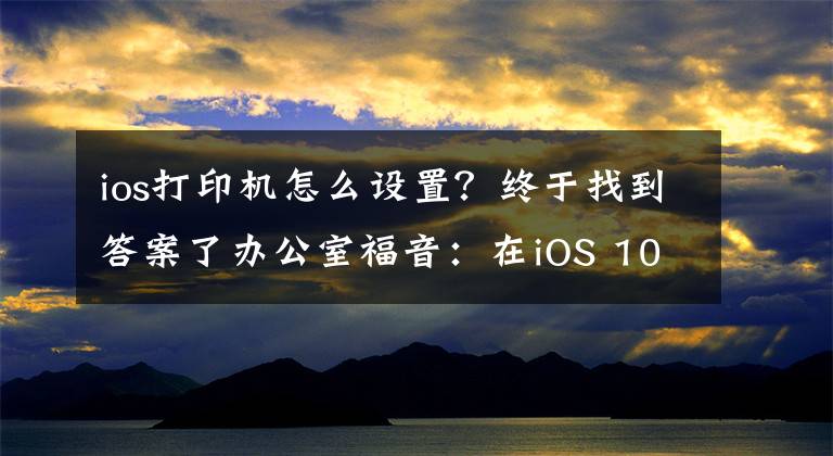 ios打印机怎么设置？终于找到答案了办公室福音：在iOS 10中AirPrint进一步加强