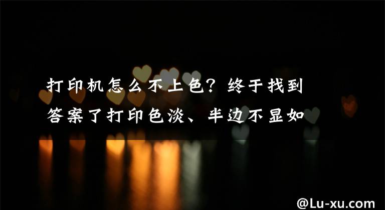 打印机怎么不上色？终于找到答案了打印色淡、半边不显如何解决？原因和解决办法都告诉你