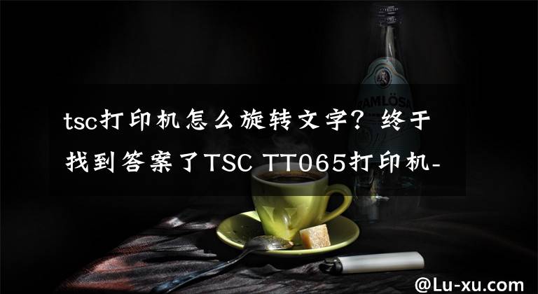 tsc打印机怎么旋转文字？终于找到答案了TSC TT065打印机-制造业桌面条码打印机