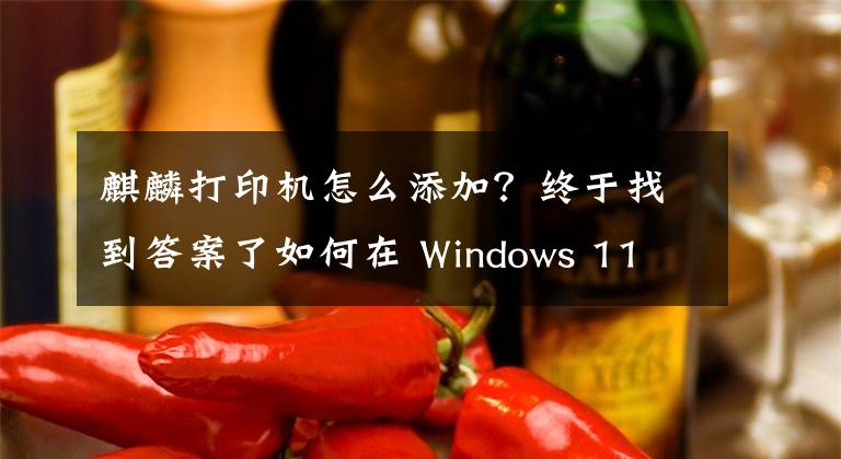 麒麟打印机怎么添加？终于找到答案了如何在 Windows 11 或 10 中添加打印机