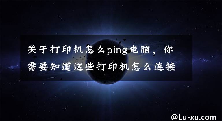 关于打印机怎么ping电脑，你需要知道这些打印机怎么连接电脑win10的教程，win10电脑连接打印机