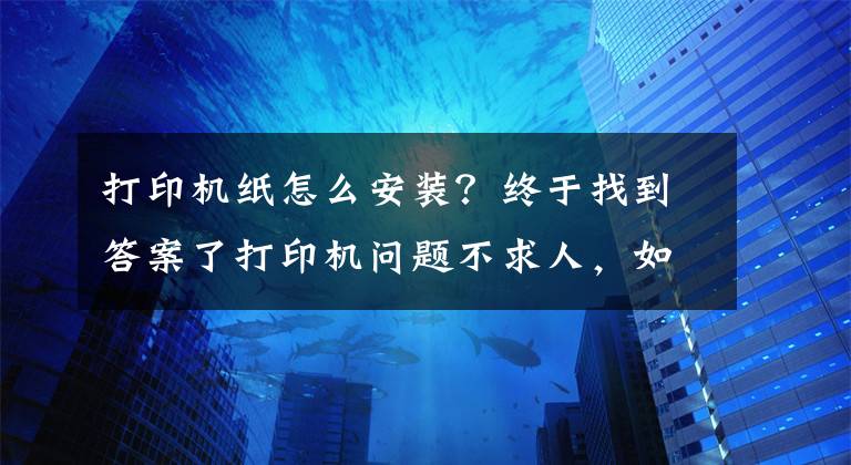 打印机纸怎么安装？终于找到答案了打印机问题不求人，如何安装打印机，打印机不工作了怎么办