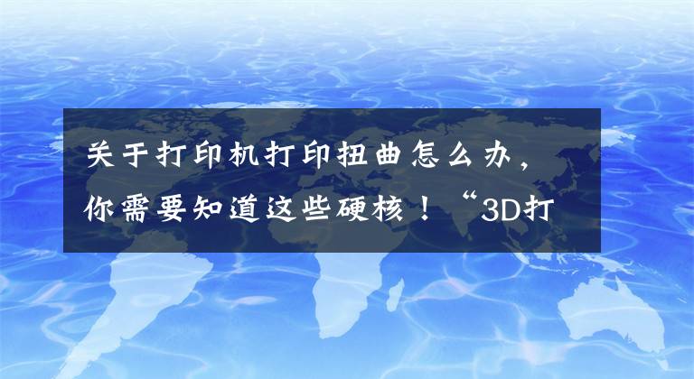 关于打印机打印扭曲怎么办，你需要知道这些硬核！“3D打印时代”到来，医院如何打印一颗心脏