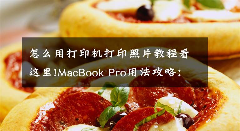 怎么用打印机打印照片教程看这里!MacBook Pro用法攻略：如何在MacBook上打印图片？