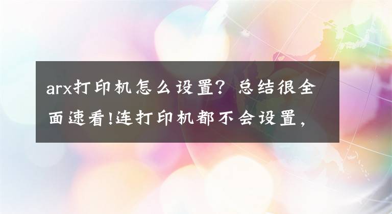 arx打印机怎么设置？总结很全面速看!连打印机都不会设置，你还怎么在办公室混