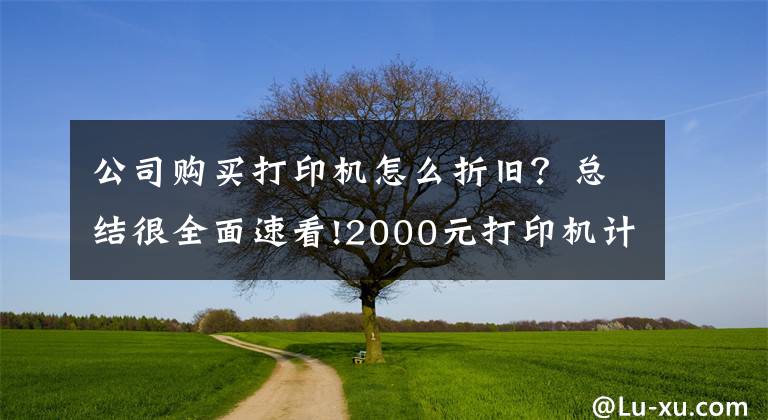 公司购买打印机怎么折旧？总结很全面速看!2000元打印机计入“管理费用”还是“固定资产”？别再入错了