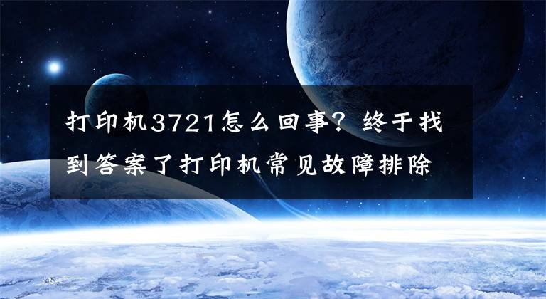 打印机3721怎么回事？终于找到答案了打印机常见故障排除及修复方法