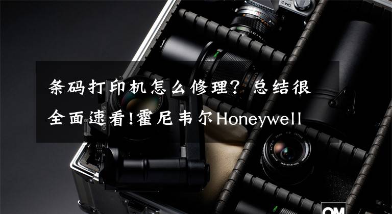 条码打印机怎么修理？总结很全面速看!霍尼韦尔Honeywell条码打印机常见问题和解决方法