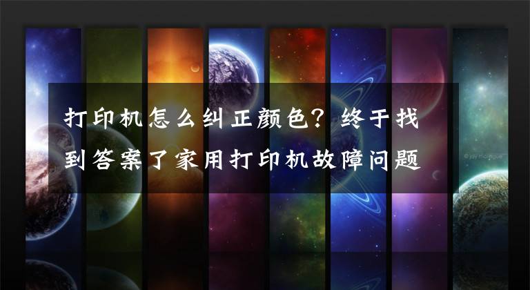 打印机怎么纠正颜色？终于找到答案了家用打印机故障问题FAQ