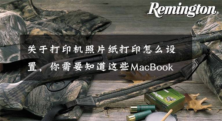 关于打印机照片纸打印怎么设置，你需要知道这些MacBook Pro用法攻略：如何在MacBook上打印图片？