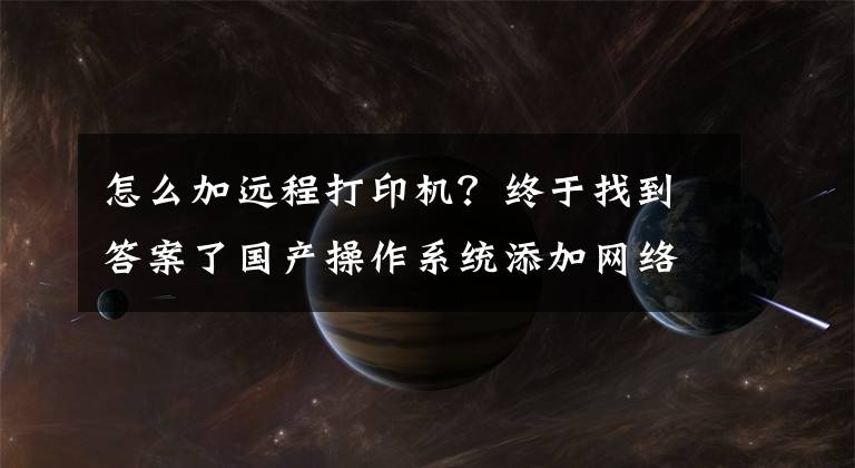 怎么加远程打印机？终于找到答案了国产操作系统添加网络打印机方法你又是否知道呢