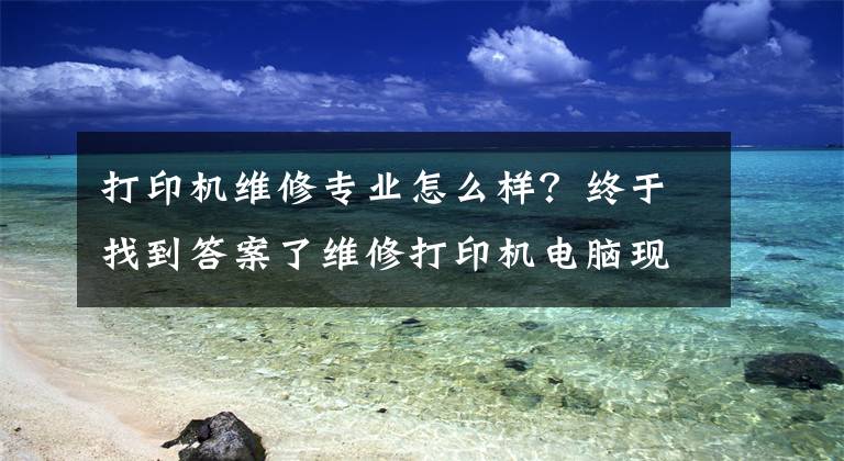 打印机维修专业怎么样？终于找到答案了维修打印机电脑现在有点苦逼！