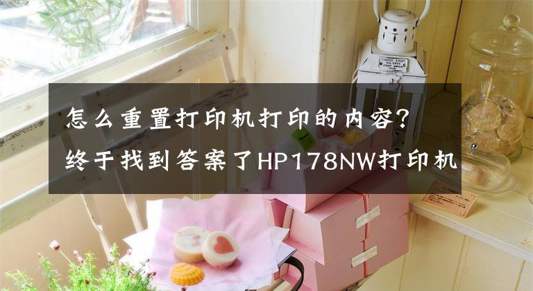 怎么重置打印机打印的内容？终于找到答案了HP178NW打印机清零教程