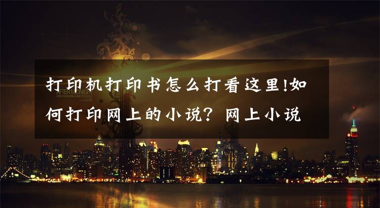 打印机打印书怎么打看这里!如何打印网上的小说？网上小说怎么打印在A4纸上