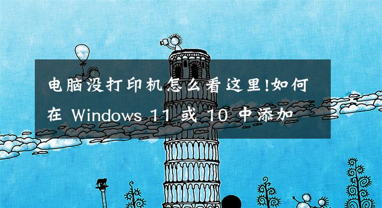 电脑没打印机怎么看这里!如何在 Windows 11 或 10 中添加打印机