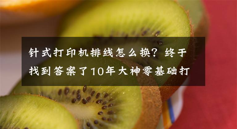 针式打印机排线怎么换？终于找到答案了10年大神零基础打印机维修教程，视频新手送给你