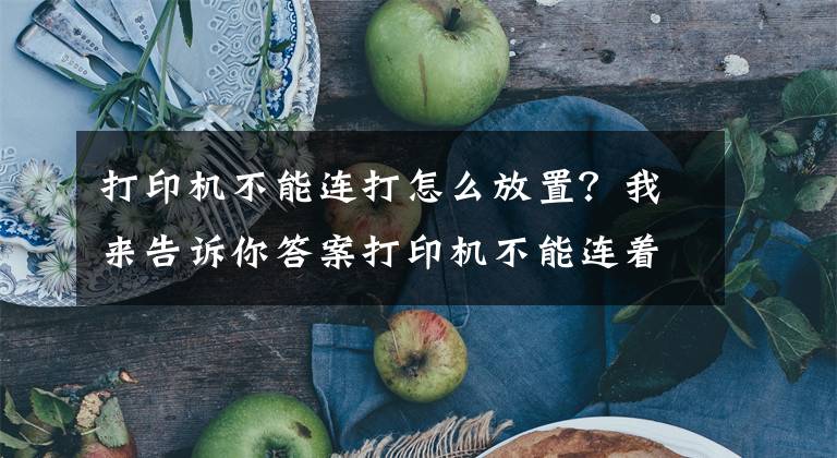 打印机不能连打怎么放置？我来告诉你答案打印机不能连着打印怎么办？打印机无法连续打印的解决方法