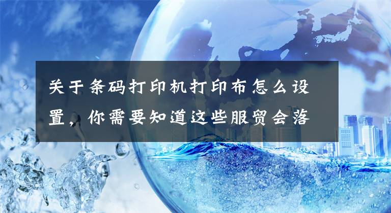 关于条码打印机打印布怎么设置，你需要知道这些服贸会落幕丨与机器人猜拳 人类能赢吗？回顾服贸会上的智能“热”