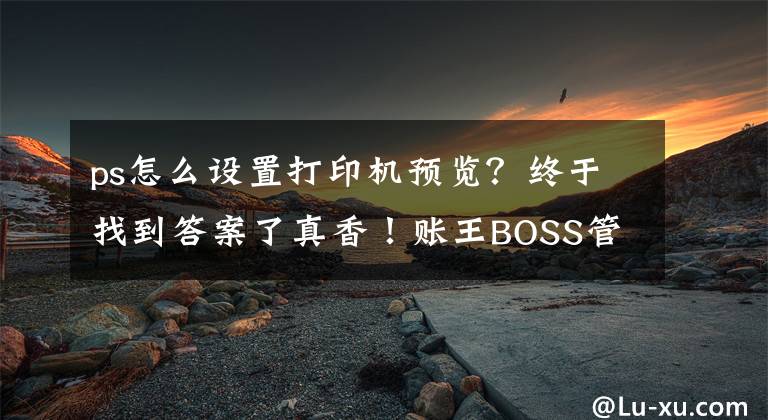 ps怎么设置打印机预览？终于找到答案了真香！账王BOSS管账自定义打印功能惊喜上线