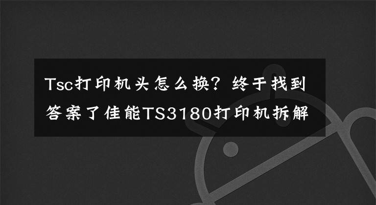 Tsc打印机头怎么换？终于找到答案了佳能TS3180打印机拆解教程