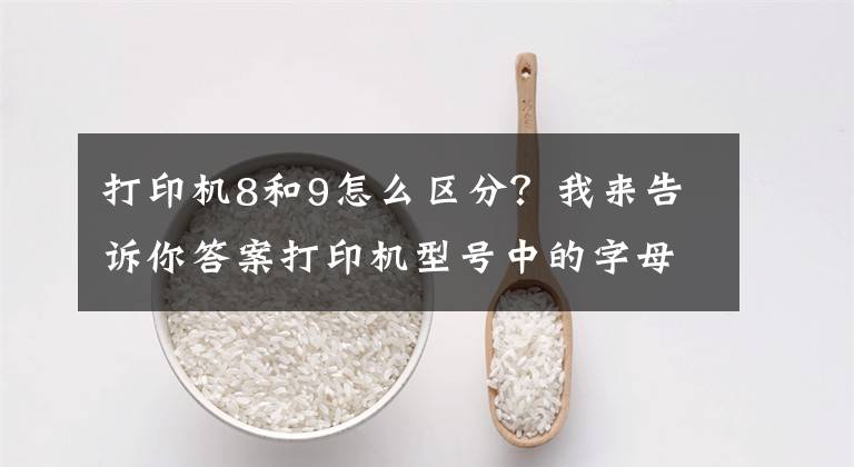 打印机8和9怎么区分？我来告诉你答案打印机型号中的字母是什么含义？你了解了吗？