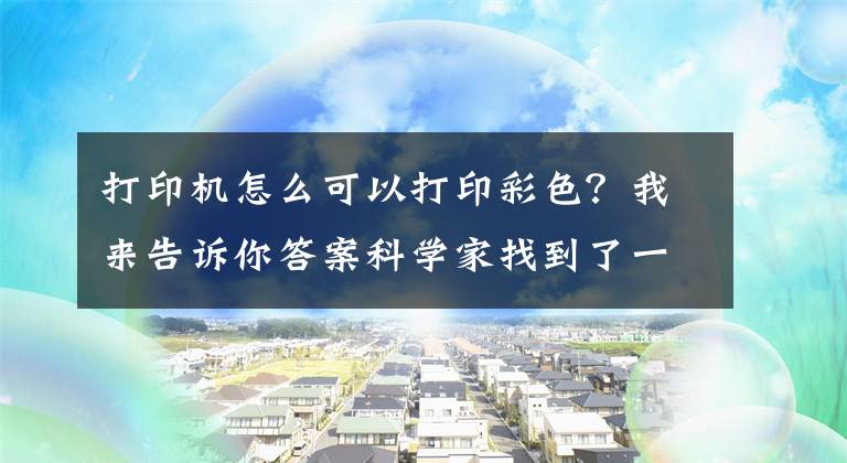 打印机怎么可以打印彩色？我来告诉你答案科学家找到了一种使用完全透明墨水打印全彩色图像的方法