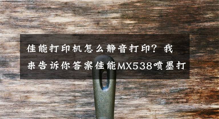 佳能打印机怎么静音打印？我来告诉你答案佳能MX538喷墨打印机——一款高效办公的神器