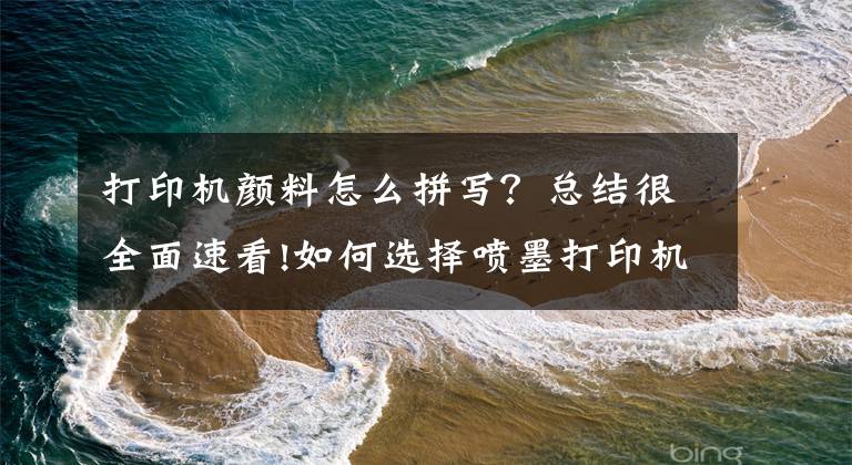 打印机颜料怎么拼写？总结很全面速看!如何选择喷墨打印机颜料墨水？