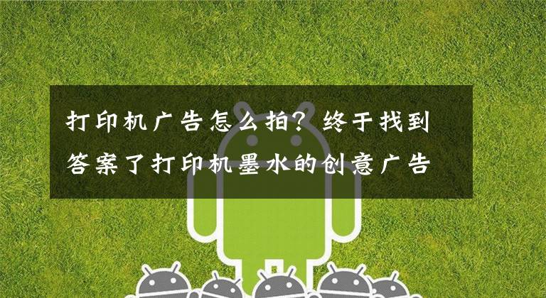 打印机广告怎么拍？终于找到答案了打印机墨水的创意广告——大家都遇到过打印时，颜色用完的尴尬吧