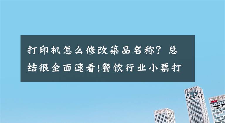 打印机怎么修改菜品名称？总结很全面速看!餐饮行业小票打印机打印控制